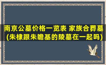 南京公墓价格一览表 家族合葬墓(朱棣跟朱瞻基的陵墓在一起吗)